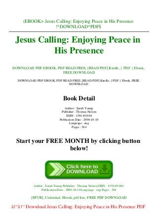 (EBOOK> Jesus Calling: Enjoying Peace in His Presence
!^DOWNLOAD*PDF$
Jesus Calling: Enjoying Peace in
His Presence
DOWNLOAD PDF EBOOK, PDF READ FREE, [READ PDF] Kindle, { PDF } Ebook,
FREE DOWNLOAD
DOWNLOAD PDF EBOOK, PDF READ FREE, [READ PDF] Kindle, { PDF } Ebook, FREE
DOWNLOAD
Book Detail
Author : Sarah Young
Publisher : Thomas Nelson
ISBN : 1591451884
Publication Date : 2004-10-10
Language : eng
Pages : 384
Start your FREE MONTH by clicking button
below!
Author : Sarah Young Publisher : Thomas Nelson ISBN : 1591451884
Publication Date : 2004-10-10 Language : eng Pages : 384
[EPUB], Unlimited, Ebook, pdf free, FREE PDF DOWNLOAD
â†“â†“ Download Jesus Calling: Enjoying Peace in His Presence PDF
 