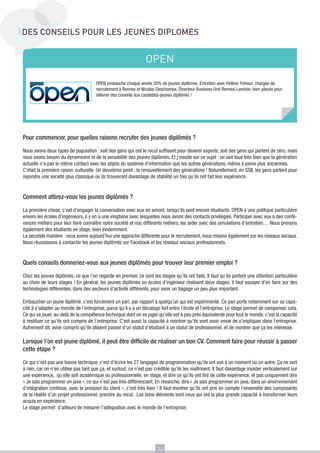 DES CONSEILS POUR LES JEUNES DIPLOMES

OPEN
OPEN embauche chaque année 20% de jeunes diplômés. Entretien avec Hélène Tréhour, chargée de
recrutement à Rennes et Nicolas Deschamps, Directeur Business Unit Rennes-Lannion, bien placés pour
délivrer des conseils aux candidats-jeunes diplômés !

Pour commencer, pour quelles raisons recruter des jeunes diplômés ?
Nous avons deux types de population : soit des gens qui ont le recul suffisant pour devenir experts, soit des gens qui partent de zéro, mais
nous avons besoin du dynamisme et de la sensibilité des jeunes diplômés. Et j’insiste sur ce sujet : on sait tous très bien que la génération
actuelle n’a pas le même contact avec les objets du système d’information que les autres générations, même à peine plus anciennes.
C’était la première raison, culturelle. Un deuxième point : le renouvellement des générations ! Naturellement, en SSII, les gens partent pour
rejoindre une société plus classique où ils trouveront davantage de stabilité un fois qu’ils ont fait leur expérience.

Comment attirez-vous les jeunes diplômés ?
La première chose, c’est d’engager la conversation avec eux en amont, lorsqu’ils sont encore étudiants. OPEN a une politique particulière
envers les écoles d’ingénieurs, il y en a une vingtaine avec lesquelles nous avons des contacts privilégiés. Participer avec eux à des conférences métiers pour leur faire connaître notre société et nos différents métiers, les aider avec des simulations d’entretien… Nous prenons
également des étudiants en stage, bien évidemment.
La seconde manière : nous avons aujourd’hui une approche différente pour le recrutement, nous misons également sur les réseaux sociaux.
Nous réussissons à contacter les jeunes diplômés sur Facebook et les réseaux sociaux professionnels.

Quels conseils donneriez-vous aux jeunes diplômés pour trouver leur premier emploi ?
Chez les jeunes diplômés, ce que l’on regarde en premier, ce sont les stages qu’ils ont faits. Il faut qu’ils portent une attention particulière
au choix de leurs stages ! En général, les jeunes diplômés en écoles d’ingénieur réalisent deux stages, il faut essayer d’en faire sur des
technologies différentes, dans des secteurs d’activité différents, pour avoir un bagage un peu plus important.
Embaucher un jeune diplômé, c’est forcément un pari, par rapport à quelqu’un qui est expérimenté. Ce pari porte notamment sur sa capacité à s’adapter au monde de l’entreprise, parce qu’il y a un décalage fort entre l’école et l’entreprise. Le stage permet de compenser cela.
Ce qui va jouer, au-delà de la compétence technique dont on va juger qu’elle est à peu près équivalente pour tout le monde, c’est la capacité
à restituer ce qu’ils ont compris de l’entreprise. C’est aussi la capacité à montrer qu’ils vont avoir envie de s’impliquer dans l’entreprise.
Autrement dit, avoir compris qu’ils allaient passer d’un statut d’étudiant à un statut de professionnel, et de montrer que ça les intéresse.

Lorsque l’on est jeune diplômé, il peut être difficile de réaliser un bon CV. Comment faire pour réussir à passer
cette étape ?
Ce qui n’est pas une bonne technique, c’est d’écrire les 27 langages de programmation qu’ils ont vus à un moment où un autre. Ça ne sert
à rien, car on n’en utilise pas tant que ça, et surtout, ce n’est pas crédible qu’ils les maîtrisent. Il faut davantage insister verticalement sur
une expérience, qu’elle soit académique ou professionnelle, en stage, et dire ce qu’ils ont tiré de cette expérience, et pas uniquement dire
« Je sais programmer en java », ce qui n’est pas très différenciant. En revanche, dire « Je sais programmer en java, dans un environnement
d’intégration continue, avec la pression du client », c’est très bien ! Il faut montrer qu’ils ont pris en compte l’ensemble des composants
de la réalité d’un projet professionnel, prendre du recul. Les bons éléments sont ceux qui ont la plus grande capacité à transformer leurs
acquis en expérience.
Le stage permet d’ailleurs de mesurer l’adéquation avec le monde de l’entreprise.

23

 