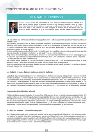 ENTREPRENDRE QUAND ON EST JEUNE DIPLOME

BENJAMIN DUCOUSSO
Benjamin Ducousso, 28 ans, est le Cofondateur de Wizbii. Porteur du concept et aujourd’hui Président de la
jeune start-up, Benjamin apporte à l’entreprise sa vision et son orientation stratégique. Connu de l’écosystème, il aime transmettre à d’autres jeunes entrepreneurs ce qu’il apprend chaque jour pour les aider à développer leurs projets. Il est aujourd’hui au conseil stratégique de plusieurs Start-up, dont Fidzup, initiée par
un de ses anciens collaborateurs. Il est la force fédératrice agissant dans les coulisses de l’aventure Wizbii.

A 28 ans, et même si je commence à vieillir doucement, j’appartiens encore à cette jeune génération qui a trouvé l’entrepreneuriat sexy en
sortant de l’école.
Depuis deux ans je vis quelque chose de fabuleux qui s’appelle entreprendre. Je raconte tous les jours ce que je vis. Dans la facilité, dans
la difficulté, dans l’émotion, dans les relations, j’ai un job qui me plaît, et qui me passionne. Je travaille avec mes amis, des gens en qui
j’ai confiance. Certains nous disent que c’est une bêtise, et ils ont peut-être raison. Nous on adore ça, mais on travaille aussi avec gens
talentueux, qui pourtant ne sont pas nos amis.
Dans mon job, il faut toujours positiver. Tout le monde n’est pas fait pour le faire, mais il faut enlever cet air grave, parfois inquiet, quand on
nous pose la question qui remplace le traditionnel « ça va le boulot ? » par un « alors ça marche ? ».
Oui ça marche, et on est décomplexé. On fait ce qu’on aime, on vit ce qu’on vit, on apprend en faisant des erreurs, des coups géniaux, et
on avance vite. Et puis même pour ceux qui malheureusement n’ont pas réussi à aller au bout de leur aventure, la réponse à la question
« Qu’est-ce que vous avez appris ? » vaut beaucoup.
Avec Emeric et Romain, deux amis, on s’est donc lancés dans la création de Wizbii.com il y a un peu plus d’un an. Pas à pas, au fil des
rencontres, le projet a évolué. Wizbii est devenu notre société, puis notre passion et une partie de notre vie.
Durant mon jeune parcours, J’ai pu remarquer des traits communs aux étudiants de cette nouvelle génération. Il me semble que des comportements changent. Voici mes observations.

Les étudiants et jeunes diplômés modernes aiment le challenge
Les étudiants et jeunes diplômés d’aujourd’hui sont des entrepreneurs. Pas tous, mais beaucoup. Cette génération Y prend les devants ! Ils
veulent du challenge et il n’est pas rare qu’ils passent quelques années en poste et changent régulièrement de job. Ils sont plus de 60%
à vouloir entreprendre (étude Opinionway). Paradoxalement, ils sont encore tout juste 3% à oser le faire. C’est un début ! Ne vous trompez
pas, aujourd’hui il arrive fréquemment de croiser des étudiants et jeunes diplômés qui renoncent au confort salarial immédiat, ou à un
grand nom sur leur CV. Vous trouverez même ces jeunes dans les couloirs des meilleurs établissements. L’entrepreneuriat est aujourd’hui
sexy, il a la cote, et le terme start-up s’est accompagné d’une vague de jeunes qui s’y sont retrouvés, alors qu’ils boudaient le terme PME.

Leur domaine de prédilection : Internet
J’ai fait un petit décompte dans l’incubateur de Grenoble Ecole de Management. Sur une trentaine de projets incubés dans l’institut, 90%
appartiennent au web. Et le mobile émerge. Quelque chose qui est partout dans nos vies et où on a l’impression qu’on peut tout faire facilement. En sortant de l’école, nous pouvons créer quelque chose avec peu de moyens, et rapidement. C’est en partie ce qui nous y conduit.
Mais pour les jeunes entrepreneurs, il faut éviter quelques erreurs : les budgets marketing sont nécessaires au lancement d’un service.
Dans le web, on a l’impression que tout va vite, et que c’est accessible. Ça l’est ! Mais n’oubliez pas que l’intensité concurrentielle existe...
et les barrières à l’entrée de votre marché sont faibles. La consommation de cash pour investir est donc importante.

Ils créent des services... à destination des jeunes
Je n’ai pas les chiffres, mais là aussi c’est une grande tendance. Et je l’ai aussi vécu. Avec Emeric et Romain, on a créé Wizbii pour répondre
à un besoin qu’on ressentait et qui était présent dans notre environnement. Aujourd’hui, les deux plateformes concurrentes qui nous ont
suivis se sont aussi créées... dans les incubateurs de Grandes Ecoles et d’universités françaises ! Alors pourquoi les jeunes aiment-ils créer
des services pour les jeunes ? C’est simple, ils se créent des opportunités dans l’environnement qui est le leur. Ne soyons donc pas surpris
de voir plein de nouveaux services se lancer à destination de cette population.

26

 