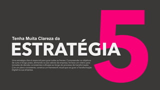 5
Uma estratégia clara é essencial para guiar todas as frentes. Compreender os objetivos
de curto e longo prazo, alinhando-os aos valores da empresa, fornece um roteiro para
tomadas de decisão consistentes e eficazes ao longo do processo de transformação.
Crie um plano consistente, construa um framework visual que vai guiar a Transformação
Digital na sua empresa.
ESTRATÉGIA
Tenha Muita Clareza da
 