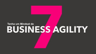 7
BUSINESS AGILITY
Tenha um Mindset de
 