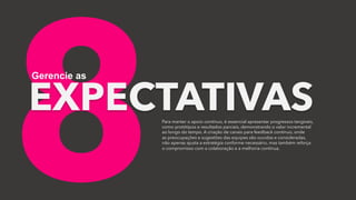 8
EXPECTATIVAS
Gerencie as
Para manter o apoio contínuo, é essencial apresentar progressos tangíveis,
como protótipos e resultados parciais, demonstrando o valor incremental
ao longo do tempo. A criação de canais para feedback contínuo, onde
as preocupações e sugestões das equipes são ouvidas e consideradas,
não apenas ajusta a estratégia conforme necessário, mas também reforça
o compromisso com a colaboração e a melhoria contínua.
 