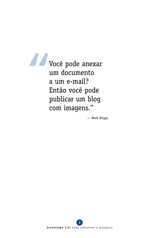 “Você pode anexar
 um documento
 a um e-mail?
 Então você pode
 publicar um blog
 com imagens.”
                          — Mark Briggs




                    2
Jornalismo 2.0: Como sobreviver e prosperar
 