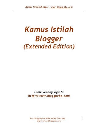 Kamus Istilah Blogger – www.Blogguebo.com




Kamus Istilah
  Blogger
(Extended Edition)




      Oleh: Medhy Aginta
  http://www.Blogguebo.com




   Blog, Blogging and Make Money from Blog   1
           http://www.Blogguebo.com
 