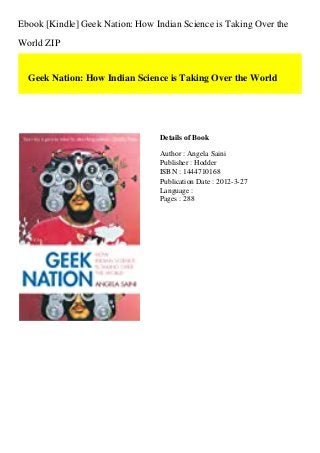Ebook [Kindle] Geek Nation: How Indian Science is Taking Over the
World ZIP
Geek Nation: How Indian Science is Taking Over the World
Details of Book
Author : Angela Saini
Publisher : Hodder
ISBN : 1444710168
Publication Date : 2012-3-27
Language :
Pages : 288
 
