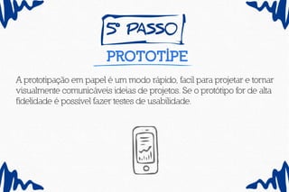5
º pass0
prototipe
A prototipação em papel é um modo rápido, facil para projetar e tornar
visualmente comunicáveis ideias de projetos. Se o protótipo for de alta
fidelidade é possível fazer testes de usabilidade.
 