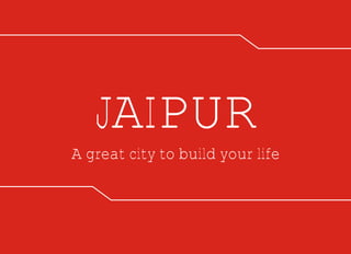 JAIPUR
A great city to build your life
 