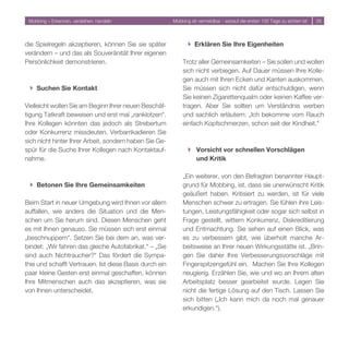 Mobbing – Erkennen, verstehen, handeln                 Mobbing ist vermeidbar - worauf die ersten 100 Tage zu achten ist   6




die Spielregeln akzeptieren, können Sie sie später             } Erklären Sie Ihre Eigenheiten
verändern – und das als Souveränität Ihrer eigenen
Persönlichkeit demonstrieren.                               Trotz aller Gemeinsamkeiten – Sie sollen und wollen
                                                            sich nicht verbiegen. Auf Dauer müssen Ihre Kolle-
                                                            gen auch mit Ihren Ecken und Kanten auskommen.
 } Suchen Sie Kontakt                                       Sie müssen sich nicht dafür entschuldigen, wenn
                                                            Sie keinen Zigarettenqualm oder keinen Kaffee ver-
Vielleicht wollen Sie am Beginn Ihrer neuen Beschäf-        tragen. Aber Sie sollten um Verständnis werben
tigung Tatkraft beweisen und erst mal „ranklotzen“.         und sachlich erläutern: „Ich bekomme vom Rauch
Ihre Kollegen könnten das jedoch als Strebertum             einfach Kopfschmerzen, schon seit der Kindheit.“
oder Konkurrenz missdeuten. Verbarrikadieren Sie
sich nicht hinter Ihrer Arbeit, sondern haben Sie Ge-
spür für die Suche Ihrer Kollegen nach Kontaktauf-             } Vorsicht vor schnellen Vorschlägen
nahme.                                                           und Kritik

                                                            „Ein weiterer, von den Befragten benannter Haupt-
 } Betonen Sie Ihre Gemeinsamkeiten                         grund für Mobbing, ist, dass sie unerwünscht Kritik
                                                            geäußert haben. Kritisiert zu werden, ist für viele
Beim Start in neuer Umgebung wird Ihnen vor allem           Menschen schwer zu ertragen. Sie fühlen ihre Leis-
auffallen, wie anders die Situation und die Men-            tungen, Leistungsfähigkeit oder sogar sich selbst in
schen um Sie herum sind. Diesen Menschen geht               Frage gestellt, wittern Konkurrenz, Diskreditierung
es mit Ihnen genauso. Sie müssen sich erst einmal           und Entmachtung. Sie sehen auf einen Blick, was
„beschnuppern“. Setzen Sie bei dem an, was ver-             es zu verbessern gibt, wie überholt manche Ar-
bindet: „Wir fahren das gleiche Autofabrikat.“ – „Sie       beitsweise an Ihrer neuen Wirkungsstätte ist. „Brin-
sind auch Nichtraucher?“ Das fördert die Sympa-             gen Sie daher Ihre Verbesserungsvorschläge mit
thie und schafft Vertrauen. Ist diese Basis durch ein       Fingerspitzengefühl ein. Machen Sie Ihre Kollegen
paar kleine Gesten erst einmal geschaffen, können           neugierig. Erzählen Sie, wie und wo an Ihrem alten
Ihre Mitmenschen auch das akzeptieren, was sie              Arbeitsplatz besser gearbeitet wurde. Legen Sie
von Ihnen unterscheidet.                                    nicht die fertige Lösung auf den Tisch. Lassen Sie
                                                            sich bitten („Ich kann mich da noch mal genauer
                                                            erkundigen.“).
 