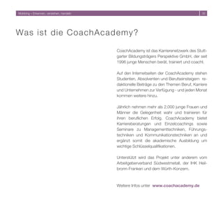 Mobbing – Erkennen, verstehen, handeln                                                  




Wa s i s t die CoachAcademy?

                                         CoachAcademy ist das Karrierenetzwerk des Stutt-
                                         garter Bildungsträgers Perspektive GmbH, der seit
                                         1996 junge Menschen berät, trainiert und coacht.

                                         Auf den Internetseiten der CoachAcademy stehen
                                         Studenten, Absolventen und Berufseinsteigern re-
                                         daktionelle Beiträge zu den Themen Beruf, Karriere
                                         und Unternehmen zur Verfügung - und jeden Monat
                                         kommen weitere hinzu.

                                         Jährlich nehmen mehr als .000 junge Frauen und
                                         Männer die Gelegenheit wahr und trainieren für
                                         ihren beruflichen Erfolg. CoachAcademy bietet
                                         Karriereberatungen und Einzelcoachings sowie
                                         Seminare zu Managementtechniken, Führungs-
                                         techniken und Kommunikationstechniken an und
                                         ergänzt somit die akademische Ausbildung um
                                         wichtige Schlüsselqualifikationen.

                                         Unterstützt wird das Projekt unter anderem vom
                                         Arbeitgeberverband Südwestmetall, der IHK Heil-
                                         bronn-Franken und dem Würth-Konzern.



                                         Weitere Infos unter www.coachacademy.de
 