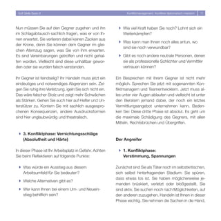 Soft Skills Basic II                                            Konfliktmanagement: Konflikte diplomatisch meistern   11




Nun müssen Sie auf den Gegner zugehen und ihn               } Wie viel Kraft haben Sie noch? Lohnt sich ein
im Schlagabtausch sachlich fragen, was er von Ih-             Weiterkämpfen?
nen erwartet. Sie verlieren dabei keinen Zacken aus
                                                            } Was kann man Ihnen noch alles antun, wo
der Krone, denn Sie können dem Gegner im glei-
                                                              sind sie noch verwundbar?
chen Atemzug sagen, was Sie von ihm erwarten.
Es sind Vereinbarungen getroffen und nicht gehal-           } Gibt es noch andere neutrale Personen, denen
ten worden. Vielleicht sind diese unhaltbar gewor-            sie als professionelle Schlichter und Vermittler
den oder sie wurden falsch verstanden.                        vertrauen können?

Ihr Gegner ist feindselig? Ihr Handeln muss jetzt ein      Ein Besprechen mit ihrem Gegner ist nicht mehr
eindeutiges und notwendiges Abgrenzen sein. Zei-           möglich. Sprechen Sie jetzt mit sogenannten Kon-
gen Sie ruhig ihre Verletzung, igeln Sie sich nicht ein.   fliktmanagern und Teamentwicklern. Jetzt muss al-
Das wäre falscher Stolz und zeigt mehr Schwächen           les unter vier Augen ablaufen und vielleicht ist unter
als Stärken. Gehen Sie auch hier auf Helfer und Un-        den Beratern jemand dabei, der noch ein letztes
terstützer zu. Kontern Sie mit sachlich ausgespro-         Vermittlungsangebot unternehmen kann. Beden-
chenen Konsequenzen, andere Ausdrucksformen                ken Sie: Diese dritte Phase ist absolut. Es geht um
sind hier unglaubwürdig und theatralisch.                  die maximale Schädigung des Gegners, mit allen
                                                           Mitteln, Rechtsbrüchen und Übergriffen.

 } 3. Konfliktphase: Vernichtungsschläge
   (Absolutheit und Härte)                                 Der Angreifer

In dieser Phase ist Ihr Arbeitsplatz in Gefahr. Achten      } 1. Konfliktphase:
Sie beim Reflektieren auf folgende Punkte:                    Verstimmung, Spannungen

 } Was würde ein Ausstieg aus diesem                       Zunächst sind Sie als Täter noch im selbstkritischen,
   Arbeitsumfeld für Sie bedeuten?                         sich selbst hinterfragenden Stadium: Sie spüren,
                                                           dass etwas los ist. Sie haben möglicherweise je-
 } Welche Alternativen gibt es?
                                                           manden brüskiert, verletzt oder bloßgestellt. Sie
 } Wer kann Ihnen bei einem Um- und Neuein-                sind aktiv, Sie suchen noch nach Möglichkeiten, auf
   stieg behilflich sein?                                  den anderen zuzugehen. Handeln ist Ihnen in dieser
                                                           Phase wichtig. Sie nehmen die Sachen in die Hand,
 