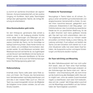 Soft Skills Basic II                                                               Erfolgreich durch Teamarbeit   4




zu kommt ein sachliches Einschätzen der eigenen            Probleme für Teameinsteiger
Grenzen, Kompromissbereitschaft und der positive
Umgang mit Konflikten. Nicht jedes Teammitglied            Neuzugänge in Teams haben es oft schwer, Zu-
verfügt über gleichgeartete Talente; die richtige Mi-      gang zu einer vermeintlich gut funktionierenden und
schung ist entscheidend.                                   eingeschworenen Gemeinschaft zu finden. Es wer-
                                                           den ihnen manchmal bewusst, gelegentlich auch
                                                           unbewusst, Stolpersteine in den Weg gelegt - von
Ohne Kommunikation geht nichts                             Fehlinformationen über Zurückhaltung wesentlicher
                                                           Details bis hin zur persönlichen Ablehnung, für die
Vor dem Hintergrund, gemeinsame Ziele schnell zu           es allem Anschein nach keine greifbaren Gründe
erreichen, treten in der Auslegung einzelner Schritte      gibt. Das darf man nicht unterschätzen, denn ein-
immer wieder Spannungen und Reibungen auf und              mal aufgebaute Fronten sind nur mühsam wieder
einzelne Mitglieder beklagen sich über mangelnde Ak-       einzureißen und führen häufig zu einer Haltung, die
zeptanz innerhalb des Teams, da ihre Vorschläge nur        Leistung verhindert, Frust aufbaut und letztlich der
bedingt Zustimmung finden. Diese Hürden können nur         Sache und dem Einzelnen nicht dienlich ist. In sol-
durch direkte und unmittelbare Kommunikation über-         chen Situationen sollte man einen klaren Kopf be-
wunden werden. So wird Misstrauen vermieden, denn          halten, die Aussprache suchen und eigene Vorstel-
Misstrauen baut sich dort leichter ab, wo Zugehörigkeit    lungen und Wünsche deutlich machen.
und der Wunsch nach Identifikation (mit der Sache) ver-
wirklicht werden. Bewusste Identifikation ist Teil einer
Philosophie, nach der es auch bei Fehlentscheidungen       Ein Team teilt Erfolg und Misserfolg
keinen Rechtfertigungszwang geben darf.
                                                           Bei allem Selbstbewusstsein darf man nicht außer
                                                           Acht lassen, dass ein Team einen Kopf benötigt,
Rollenverteilung                                           der in letzter Konsequenz Meinungen analysiert, an
                                                           den Anforderungen der Sache misst und - falls er-
Innerhalb eines Teams sollte jeder seine Rolle su-         forderlich - eine Entscheidung trifft, die nicht immer
chen und finden. Der Prozess des Kennenlernens             auf die Zustimmung aller Beteiligten stößt. Dies soll-
kann Verhaltensweisen nachhaltig beeinflussen und          te möglich sein, ohne die weitere Zusammenarbeit
wird dies in den meisten Fällen auch tun. Wird ein         negativ zu beeinflussen, kann aber nicht bedeuten,
Team neu zusammengestellt, können die Mitglieder           dass sich der „Leader“ alle Erfolge selbst zurechnet
die Aufgaben immer anders verteilen, bis sich eine         und die Misserfolge ausschließlich auf das Fehlver-
Struktur bewährt.                                          halten der Teammitglieder zurückführt.
 