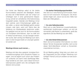 Soft Skills Basic II                                            Tipps  Tools für Ihr nächstes Power-Meeting   7




Der Vorteil des Meetings selbst ist die direkte          } Zu starker Verkündigungscharakter
Kommunikation zwischen den Beteiligten. Anders        Hier wird nur in eine Richtung kommuniziert. Feed-
als etwa der E-Mail-Verkehr oder der Umlauf von       back ist nicht erwünscht. Konsequenz: Die Anwe-
Unterlagen kann in einer gemeinsamen Bespre-          senden fragen sich, warum sie da sind. Hätte man
chung schnell ein einheitliches Informationsniveau    lieber als E-Mail gelesen...
hergestellt werden. Deshalb sind Meetings immer
dann optimal, wenn Entscheidungen gefällt wer-
den sollen, zu denen viele Beteiligte gehört werden     } Zu viele Selbstdarsteller
müssen; oder dann, wenn sich Teams über die           Wenn sich zu viele Teilnehmer in ausschweifenden,
Verteilung von Arbeitspaketen abstimmen wollen.       sachfremden Ausführungen verlieren, um sich als
Gut geeignet sind sie auch für die Kommunikation      vermeintlich tolle Redner zu präsentieren, gerät das
von komplexen Informationen, denn es stellt sich      eigentliche Ziel des Meetings aus dem Blick.
im Verlauf schnell heraus, ob das Gesagte verstan-
den wurde. Sehr wichtig sind Meetings auch dann,
wenn in einer Gruppe kreativ an Lösungen gearbei-       } Zu viele Detail-Diskussionen
tet werden soll.                                      Wenn die kommunizierten Informationen nur einen
                                                      kleinen Teil der Anwesenden betreffen, kann es bei
                                                      diesen Nicht-Betroffenen schnell zu Konzentrati-
Meetings können auch nerven ...                       onsproblemen kommen...

Meetings sind also dazu geeignet, komplexe Kom-       Ob ein Meeting gelingt, hängt also zum einen von
munikationsvorgänge durch physische Präsenz zu        der Organisation ab (Die richtigen Teilnehmer zum
regeln. Und da beginnt auch schon das Problem:        richtigen Thema?) und zum anderen von der Durch-
Um schlechte und damit meist überflüssige Mee-        führung.
tings handelt es sich dann, wenn dieser Kommuni-
kationsprozess gestört wird. Die wichtigsten Stör-
faktoren sind zumeist:
 