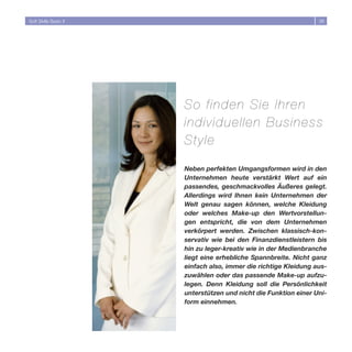 Soft Skills Basic II                                              38




                       So finden Sie Ihren
                       individuellen Busine s s
                       Style

                       Neben perfekten Umgangsformen wird in den
                       Unternehmen heute verstärkt Wert auf ein
                       passendes, geschmackvolles Äußeres gelegt.
                       Allerdings wird Ihnen kein Unternehmen der
                       Welt genau sagen können, welche Kleidung
                       oder welches Make-up den Wertvorstellun-
                       gen entspricht, die von dem Unternehmen
                       verkörpert werden. Zwischen klassisch-kon-
                       servativ wie bei den Finanzdienstleistern bis
                       hin zu leger-kreativ wie in der Medienbranche
                       liegt eine erhebliche Spannbreite. Nicht ganz
                       einfach also, immer die richtige Kleidung aus-
                       zuwählen oder das passende Make-up aufzu-
                       legen. Denn Kleidung soll die Persönlichkeit
                       unterstützen und nicht die Funktion einer Uni-
                       form einnehmen.
 