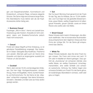 Soft Skills Basic II                                               So finden Sie Ihren individuellen Business Style   4




gen und Doppelmanschetten, Kummerbund und                  } Cut
Einstecktuch, schwarze Fliege, schwarze elegante         Der Cut (auch Morning Coat genannt) ist der Frack
Schuhe. Die Dame trägt eine schwarze lange Robe.         für den Tag, also für Anlässe, die vor 15 Uhr stattfin-
Ihre Abendtasche muss kleiner sein als der Kopf.         den. Zum Cut trägt man die gestreifte Stresemann-
Accessoires dürfen farbig sein.                          hose, graue Weste, weißes Kragenhemd mit silber-
                                                         grauer Krawatte, grauen Zylinder, sowie am linken
                                                         Revers eine weiße oder rote Nelke.
 } Business Casual
Faustregel: „Wie im Büro“. Hemd und Jackett bzw.
Hosenanzug oder Kostüm, Krawatte ist nicht zwin-           } Smart Casual
gend. Jeans und Sneakers/Turnschuhe jedoch               Dieser Hinweis steht meist in Einladungen, die after-
meist nicht erwünscht.                                   work stattfinden. Hier ist konservative Businessklei-
                                                         dung entsprechend dem täglichen Dresscode Ihrer
                                                         Firma der richtige Stil. Für die Dame gilt entspre-
  } Casual                                               chend das Gleiche.
Findet sich dieser Begriff auf Ihrer Einladung, so ist
gehobene Freizeitkleidung angesagt. Das bedeu-
tet im Detail: Gebügelte Baumwollhose, Polohemd            } White Tie
und Jackett. Alternativ geht auch ein Hemd ohne          Dieser Hinweis bedeutet, dass Sie einen Frack tra-
Krawatte und (damit es angezogener aussieht) ein         gen müssen. Der Frack wird immer erst nach 15
Pullover um die Schultern.                               Uhr oder im Idealfall am Abend getragen. Dazu ge-
                                                         hört als „Ausrüstung“ ein schwarzer Zylinder, eine
                                                         weiße Weste, ein weißes Frackhemd, Umschlag-
  } Cocktail                                             manschetten, eine weiße Schleife und schwar-
Wenn, dann erst ab 16 Uhr und bei eleganten Anläs-       ze Lackschuhe. Achtung: Nur Kellner tragen eine
sen. Der Herr trägt: Hochgeschlossenen, dunklen          schwarze Schleife zum Frack!! Für die Dame gilt es,
Anzug, Hose mit Bügelfalte, Hemd, dunkle Krawat-         ein bodenlanges Abendkleid in schwarz, weiß oder
te und Schnürschuhe. Für die Dame ist der „Klas-         grau zu tragen.
siker“ schlechthin angesagt: Das kleine Schwarze.
Schultern, Dekolleté und Bein (erst ab Knie) dürfen
gezeigt werden.
 