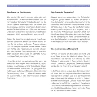 Soft Skills Basic II                                                         Sie haben Stärken und Schwächen!   48




Eine Frage zur Einstimmung                                Eine Frage der Generation?

Was glauben Sie, was Ihnen mehr helfen wird, sich         Jüngere Menschen neigen dazu, ihre Schwächen
zu verbessern: Die Kenntnis Ihrer Stärken oder die        möglichst genau kennen zu wollen. Sie sehen in
Kenntnis Ihrer Schwächen? Stellen Sie sich vor, Sie       ihren Schwächen einen großen Hemmschuh für ihr
haben folgende Wahlmöglichkeit: Sie dürfen sich           berufliches Vorankommen. Dieses Verhalten ist ver-
für ein einziges Seminar entscheiden. In dem einen        ständlich, denn in der Phase der beruflichen Erstori-
werden Sie Ihre Stärken um 10 Prozent verbessern          entierung weiß man ja noch nicht so genau, was in
und in dem anderen Ihre Schwächen um 50 Prozent           der Praxis für Anforderungen bestehen. Stellt man
reduzieren. Wofür werden Sie sich entscheiden?            diese Frage älteren Menschen, kehrt sich das Ergeb-
                                                          nis der Befragung um. Ältere Menschen haben ge-
Stellen Sie diese Fragen doch einmal Ihren Freun-         lernt, ihre Schwächen zu akzeptieren, und wollen es
den und Bekannten. Hören Sie intensiv zu und ler-         in der Regel auch nicht mehr allen Recht machen.
nen Sie die unterschiedlichsten Argumentationen
und Ihre Gesprächspartner besser kennen. Da es
kein Richtig oder Falsch gibt, ist es nicht erforder-     Was motiviert einen Menschen?
lich, dass Sie Ihre Gesprächspartner zu einer Po-
sition bekehren. Dies würde im Normalfall nur zu          Nehmen wir einmal an, Sie hätten ein Kind, und
unnötigen Streitgesprächen führen.                        eines Tages kommt Ihr Kind mit seinem Zeugnis
                                                          nach Hause. Da steht es nun schwarz auf weiß:
Hören Sie einfach zu und nehmen Sie wahr, wie             Biologie , Mathematik , Geschichte 3, Sport ,
Menschen dazu neigen ihre Schwächen zu recht-             Physik 1, Deutsch 3, Englisch 5. Über welche Note
fertigen, zu verteidigen und für ihre aktuelle Situati-   werden Sie mit Ihrem Kind am längsten reden?
on verantwortlich zu machen. Die gängigsten For-
mulierungen lauten zum Beispiel: „Wenn ich mehr           In der Praxis sieht es so aus, dass die meisten Eltern
Berufserfahrung hätte...“, „Wenn ich etwas ande-          mit Ihrem Kind am längsten über die schlechteste
res studiert hätte...“ oder „Wenn ich einen anderen       Note sprechen werden. Das ist in der Regel nicht
Chef hätte...“                                            sehr motivierend. Keine Frage, eine fünf in Englisch
                                                          ist nicht besonders gut. Darüber muss man reden
                                                          – aber wie lange? Kinder – und auch Erwachsene
                                                          - sind viel leichter über Erfolgserlebnisse zu motivie-
                                                          ren. Und Erfolgserlebnisse haben wir in der Regel
                                                          da, wo wir unsere Stärken haben.
 
