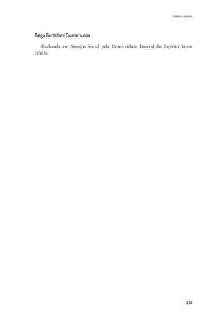 251
Sobre os autores
Taiga Bertolani Scaramussa
Bacharela em Serviço Social pela Universidade Federal do Espírito Santo
(2013).
 