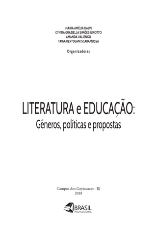 Campos dos Goytacazes - RJ
2018
MULTICULTURAL
MARIA AMÉLIA DALVI
CYNTIA GRAZIELLA SIMÕES GIROTTO
AMANDA VALIENGO
TAIGA BERTOLANI SCARAMUSSA
Organizadoras
LITERATURAeEDUCAÇÃO:
Gêneros,políticasepropostas
 