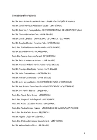 9
Comitê científico/editorial
Prof. Dr. Antonio Hernández Fernández - UNIVERSIDAD DE JAÉN (ESPANHA)
Prof. Dr. Carlos Henrique Medeiros de Souza – UENF (BRASIL)
Prof. Dr. Casimiro M. Marques Balsa – UNIVERSIDADE NOVA DE LISBOA (PORTUGAL)
Prof. Dr. Cássius Guimarães Chai – MPMA (BRASIL)
Prof. Dr. Daniel González - UNIVERSIDAD DE GRANADA – (ESPANHA)
Prof. Dr. Douglas Christian Ferrari de Melo – UFES (BRASIL)
Profa. Dra. Ediclea Mascarenhas Fernandes – UERJ (BRASIL)
Prof. Dr. Eduardo Shimoda – UCAM (BRASIL)
Profa. Dra. Fabiana Alvarenga Rangel - UFES (BRASIL)
Prof. Dr. Fabrício Moraes de Almeida - UNIR (BRASIL)
Prof. Dr. Francisco Antonio Pereira Fialho - UFSC (BRASIL)
Prof. Dr. Francisco Elias Simão Merçon - FAFIA (BRASIL)
Prof. Dr. Helio Ferreira Orrico - UNESP (BRASIL)
Prof. Dr. Iêdo de Oliveira Paes - UFRPE (BRASIL)
Prof. Dr. Javier Vergara Núñez - UNIVERSIDAD DE PLAYA ANCHA (CHILE)
Prof. Dr. José Antonio Torres González - UNIVERSIDAD DE JAÉN (ESPANHA)
Prof. Dr. José Pereira da Silva - UERJ (BRASIL)
Profa. Dra. Magda Bahia Schlee - UERJ (BRASIL)
Profa. Dra. Margareth Vetis Zaganelli – UFES (BRASIL)
Profa. Dra. Marilia Gouvea de Miranda - UFG (BRASIL)
Profa. Dra. Martha Vergara Fregoso – UNIVERSIDAD DE GUADALAJARA (MÉXICO)
Profa. Dra. Patricia Teles Alvaro – IFRJ (BRASIL)
Prof. Dr. Rogério Drago - UFES (BRASIL)
Profa. Dra. Shirlena Campos de Souza Amaral – UENF (BRASIL)
Prof. Dr. Wilson Madeira Filho – UFF (BRASIL)
 