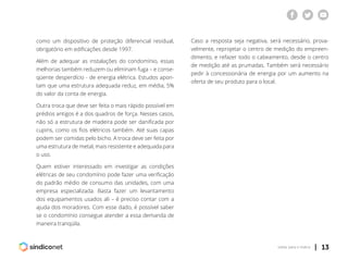 | 13voltar para o índice
como um dispositivo de proteção diferencial residual,
obrigatório em edificações desde 1997.
Além de adequar as instalações do condomínio, essas
melhorias também reduzem ou eliminam fuga – e conse-
qüente desperdício - de energia elétrica. Estudos apon-
tam que uma estrutura adequada reduz, em média, 5%
do valor da conta de energia.
Outra troca que deve ser feita o mais rápido possível em
prédios antigos é a dos quadros de força. Nesses casos,
não só a estrutura de madeira pode ser danificada por
cupins, como os fios elétricos também. Até suas capas
podem ser comidas pelo bicho. A troca deve ser feita por
uma estrutura de metal, mais resistente e adequada para
o uso.
Quem estiver interessado em investigar as condições
elétricas de seu condomínio pode fazer uma verificação
do padrão médio de consumo das unidades, com uma
empresa especializada. Basta fazer um levantamento
dos equipamentos usados ali – é preciso contar com a
ajuda dos moradores. Com esse dado, é possível saber
se o condomínio consegue atender a essa demanda de
maneira tranqüila.
Caso a resposta seja negativa, será necessário, prova-
velmente, reprojetar o centro de medição do empreen-
dimento, e refazer todo o cabeamento, desde o centro
de medição até as prumadas. Também será necessário
pedir à concessionária de energia por um aumento na
oferta de seu produto para o local.
 