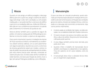 | 19voltar para o índice
Riscos
Quando um raio atinge um edifício protegido, a descarga
elétrica percorre o pará-raio, atinge o sistema de cabos e
segue até atingir o solo. Sem a proteção, ou com projeto
inadequado, o raio pode danificar a estrutura do edifício
e percorrer as instalações elétricas. A falha do SPDA tam-
bém põe em risco condôminos que estiverem circulando
pelo condomínio no momento da queda do raio.
Deve-se atentar também para a questão do seguro do
prédio. Um sistema inadequado de SPDA pode gerar pro-
blemas na hora de receber a cobertura da seguradora.
Outro ponto importante é quanto à instalação de antenas
de TV por assinatura. Embora, normalmente, os condômi-
nos utilizem antenas coletivas, um ou outro pode fechar
com alguma operadora. Quando isso ocorre, os técnicos
da empresa geralmente optam por instalar a antena no
topo do prédio. Isso precisa de acompanhamento do síndico,
pois esta antena precisa estar aterrada, conectada ao
sistema de pára-raio. O síndico deve verificar também se
estão fazendo uma base para fixação da antena, furar a
laje, nem pensar! Pode gerar problemas, como infiltrações.
Manutenção
O para raio deve ser checado anualmente, sendo visto-
riado por empresa especializada em medição ôhmica (re-
sistência de aterramento) para verificação das condições
gerais do sistema. Através da medição ôhmica, o técnico
avalia se a descarga está ocorrendo corretamente. Veja
outros pontos importantes:
ƒƒ A vistoria avalia as condições das hastes, se estão esti-
	 cadas e se os isoladores estão bem fixados à estrutura.
ƒƒ O mastro do para raio possui a luz piloto, que iden-
	 tifica a altura do prédio. Ela precisa de manutenção,
	 a lâmpada pode queimar.
ƒƒ A caixa d’água também precisa estar aterrada, pois
	 pode atrair raios.
ƒƒ Quando é feito o trabalho de manutenção, faz-se
	 também uma limpeza no cabeamento e nos captores.
	 Troca de captores só em casos isolados, como de
	quebra.
ƒƒ A manutenção deve incluir o atestado técnico feito
	 por um engenheiro especializado.
 