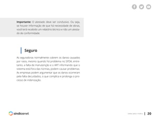 | 20voltar para o índice
Seguro
As seguradoras normalmente cobrem os danos causados
por raios, mesmo quando há problema no SPDA, entre-
tanto, a falta de manutenção e o ART informando que o
sistema está fora das normas, podem causar problemas.
As empresas podem argumentar que os danos ocorreram
pela falta decuidados, o que complica e prolonga o pro-
cesso de indenização.
Importante: O atestado deve ser conclusivo. Ou seja,
se houver informação de que há necessidade de obras,
você terá recebido um relatório técnico e não um atesta-
do de conformidade.
 