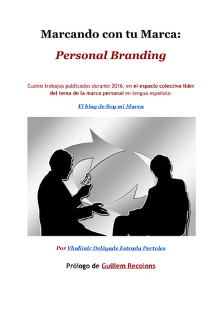 Marcando con tu Marca:
Personal Branding
Cuatro trabajos publicados durante 2016, en ​el espacio colectivo​ ​líder
del tema de la marca personal​ en lengua española:
El blog de Soy mi Marca
Por​ ​ Vladimir Deléyade Estrada Portales
Prólogo de ​Guillem Recolons
 