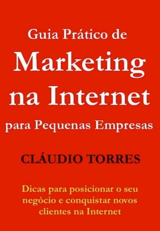 !      Guia Prático de Marketing na Internet para Pequenas Empresas




    Cláudio Torres        www.claudiotorres.com.br            Pagina 1
 