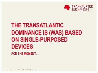 THE TRANSATLANTIC
DOMINANCE IS (WAS) BASED
ON SINGLE-PURPOSED
DEVICES
FOR THE MOMENT…
Frankfurter Buchmesse, © Steffen Mei...