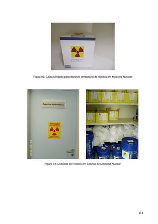   113	
  
Figura 92: Caixa blindada para depósito temporário de rejeitos em Medicina Nuclear
	
  
	
  	
  	
  	
  	
  	
  	
  	
  	
  	
   	
  
Figura 93: Depósito de Rejeitos em Serviço de Medicina Nuclear
 