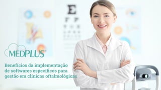 Benefícios da implementação
de softwares específicos para
gestão em clínicas oftalmológicas
 
