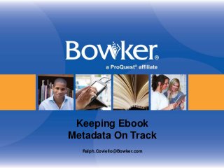 Keeping Ebook 
Metadata On Track 
Ralph.Coviello@Bowker.com 
 