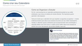 Baixar Ebook Atualizado
27
Como criar seu Calendário
Organização é a chave para obter aprovação
Como se Organizar e Estudar
Por fim, você precisará de um calendário perfeitamente ajustado ao seu edital
sintetizado e que inclua um sistema de revisão eficiente. Tão importante quanto
aprender é não esquecer.
Tenha em mente que o calendário tem que respeitar os seguintes as aspectos: 1- mental
(melhores horários para alocar seus estudos de acordo com seu melhor desempenho
mental); 2- alimentar (quais os alimentos que te proporcionarão mais concentração e
reduzirão efeitos ruins como sono); 3- prático (como melhor alocar seus estudos de
acordo com a sua vida pessoal, que envolve trabalho, lazer etc).
Versão 2.1 de 12/11/2015
 