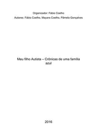 Organizador: Fábio Coelho
Autores: Fábio Coelho, Mayara Coelho, Pâmela Gonçalves
Meu filho Autista – Crônicas de uma família
azul
2016
 
