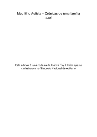 Meu filho Autista – Crônicas de uma família
azul
Este e-book é uma cortesia da Innova Psy à todos que se
cadastraram no Simpósio Nacional de Autismo
 