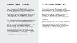 No mundo do marketing digital, a capacidade de
adaptar estratégias com base em dados reais é uma
das chaves para o sucesso. A era digital oferece uma
riqueza de informações e insights que podem ser
usados para otimizar suas campanhas de anúncios.
Neste capítulo, exploraremos a importância dos testes
e experimentações, com ênfase especial nos testes
A/B, como ferramentas cruciais para aprimorar o
desempenho das campanhas de anúncios.
Para otimizar o ROI (Retorno sobre o Investimento) de
suas campanhas de anúncios, é fundamental tomar
decisões embasadas em dados reais, evitando
depender puramente de intuição ou suposições, o que
pode ser arriscado. Testes e experimentações
desempenham um papel essencial nesse processo,
fornecendo as informações necessárias para embasar
suas escolhas e, ao mesmo tempo, reduzir riscos e
prevenir o desperdício de recursos valiosos, uma vez
que permitem identiﬁcar o que funciona e o que não
funciona antes de alocar seu orçamento integral em
uma estratégia que pode não ser eﬁcaz.
5.1 Testes e Experimentação 5.2 Entendendo os Testes A/B
O teste A/B é uma estratégia de experimentação
controlada em que duas versões, A e B, de um
elemento especíﬁco são confrontadas para determinar
qual delas produz os melhores resultados. Esses
elementos podem abranger desde o conteúdo de um
anúncio até o design de uma página de destino. Os
benefícios dos testes A/B são notáveis, pois
possibilitam melhorias incrementais, resultando em
aprimoramentos substanciais no desempenho de suas
campanhas.
Além disso, a realização de comparações diretas entre
duas versões reduz a incerteza quanto à estratégia mais
eﬁcaz. Adicionalmente, os testes A/B auxiliam na
compreensão do que ressoa melhor com diferentes
segmentos de sua audiência, permitindo uma
personalização de conteúdo mais efetiva.
 