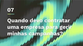 Quando devo contratar
uma empresa para gerir
minhas campanhas?
07
 