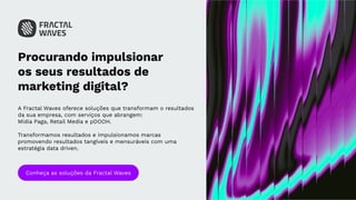 Procurando impulsionar
os seus resultados de
marketing digital?
A Fractal Waves oferece soluções que transformam o resultados
da sua empresa, com serviços que abrangem:
Mídia Paga, Retail Media e pDOOH.
Transformamos resultados e impulsionamos marcas
promovendo resultados tangíveis e mensuráveis com uma
estratégia data driven.
Conheça as soluções da Fractal Waves
 
