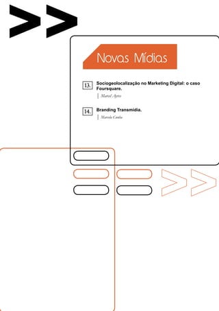 >>         Novas Mídias

           Sociogeolocalização no Marketing Digital: o caso
     13.   Foursquare.
           | Marcel Ayres

           Branding Transmídia.
     14.
           | Marcela Cunha
 
