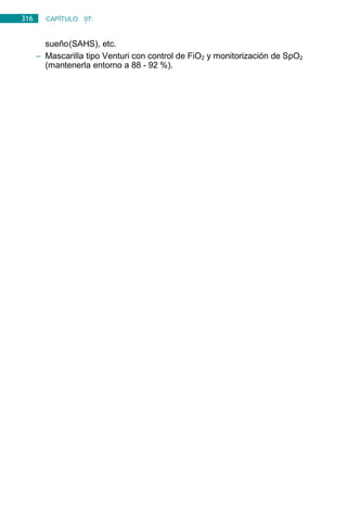 316 CAPÍTULO 07:
NEUMOLOGÍA
sueño(SAHS), etc.
– Mascarilla tipo Venturi con control de FiO2 y monitorización de SpO2
(mantenerla entorno a 88 - 92 %).
 