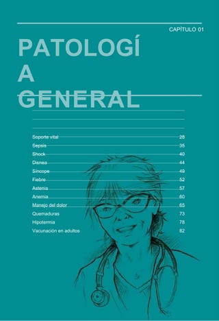 38
PATOLOGÍ
A
GENERAL
CAPÍTULO 01
Soporte vital 28
Sepsis 35
Shock 40
Disnea 44
Síncope 49
Fiebre 52
Astenia 57
Anemia 60
Manejo del dolor 65
Quemaduras 73
Hipotermia 78
Vacunación en adultos 82
 