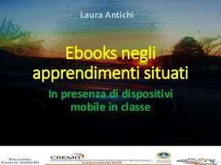 Ebooks negli
apprendimenti situati
In presenza di dispositivi
mobile in classe
Laura Antichi
 