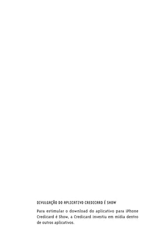 DIVULGAÇÃO DO APLICATIVO CREDICARD É SHOW

Para estimular o download do aplicativo para iPhone
Credicard é Show, a Credicard investiu em mídia dentro
de outros aplicativos.
 