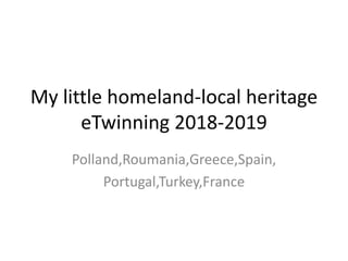 My little homeland-local heritage
eTwinning 2018-2019
Polland,Roumania,Greece,Spain,
Portugal,Turkey,France
 