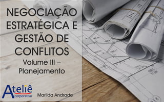 NEGOCIAÇÃO
ESTRATÉGICA E
GESTÃO DE
CONFLITOS
Volume III –
Planejamento
Marilda Andrade
 