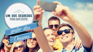UM DOS SEGREDOS
PARA DAR CERTO:
gostardas
Pessoas
 
