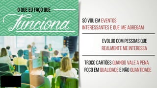 FuncionaO que eu faço que
Só vou em eventos 
interessantes e que me agregam
Evoluo com pessoas que
realmente ME INTERESSA
troco cartões quando vale a pena	
Foco em qualidade e não quantidade
 