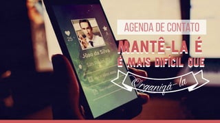 Agenda de contato
Mantê-la é
É mais difícil que
Mantê-la é
É mais difícil que
 