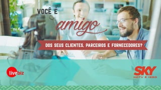 amigodos seus clientes, parceiros e fornecedores?
Você é
 