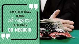 denegócio
do negócio
Temos que ser mais
homem
Do que homem
 