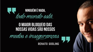 todomundoestá.O maior bloqueio das  
nossas vidas são nossos
medoseinsegurançasRenato Gosling
Ninguém é nada, 
 